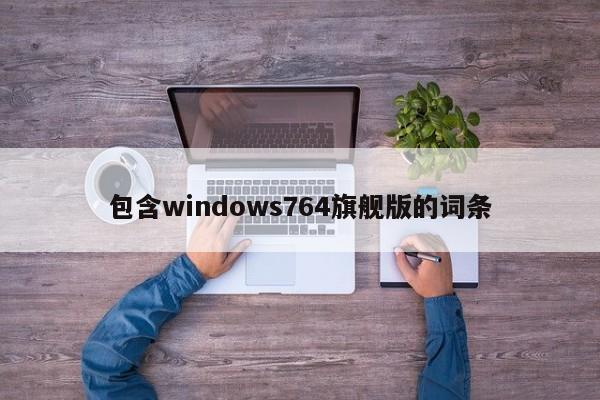 包含windows764旗舰版的词条-第1张图片-天览电脑知识网