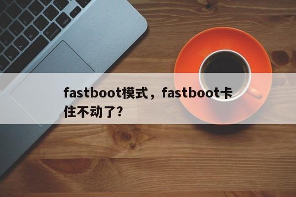 fastboot模式，fastboot卡住不动了？-第1张图片-天览电脑知识网