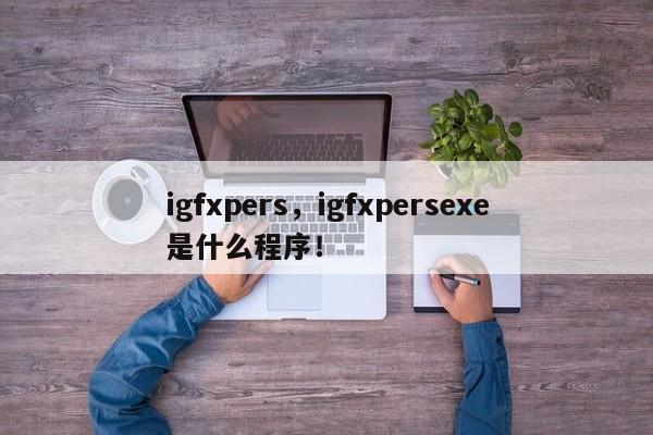 igfxpers，igfxpersexe是什么程序！-第1张图片-天览电脑知识网