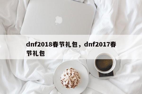 dnf2018春节礼包，dnf2017春节礼包-第1张图片-天览电脑知识网