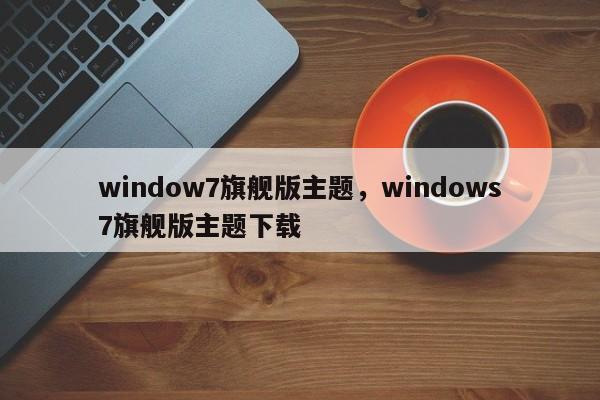 window7旗舰版主题，windows7旗舰版主题下载-第1张图片-天览电脑知识网