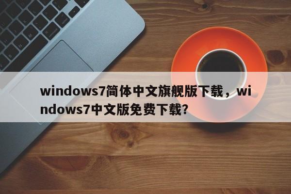 windows7简体中文旗舰版下载，windows7中文版免费下载？-第1张图片-天览电脑知识网