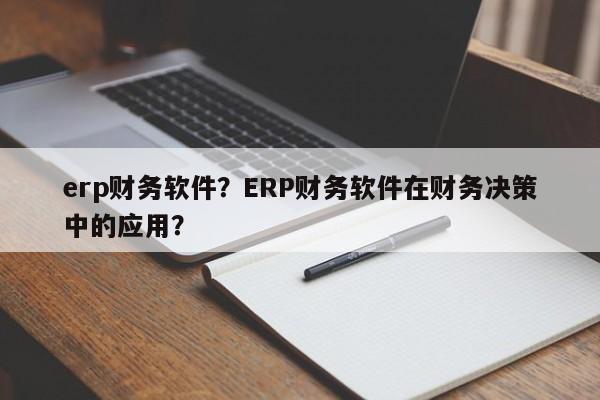erp财务软件？ERP财务软件在财务决策中的应用？-第1张图片-天览电脑知识网