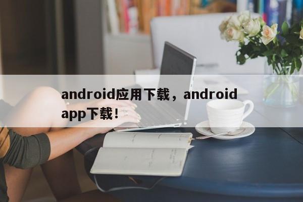 android应用下载，android app下载！-第1张图片-天览电脑知识网